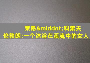 莱昂·科索夫 伦勃朗:一个沐浴在溪流中的女人